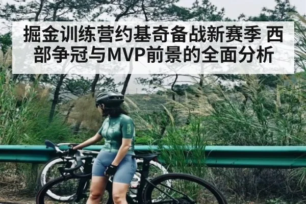 掘金训练营约基奇备战新赛季 西部争冠与MVP前景的全面分析