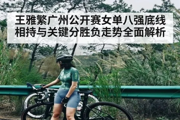 王雅繁广州公开赛女单八强底线相持与关键分胜负走势全面解析