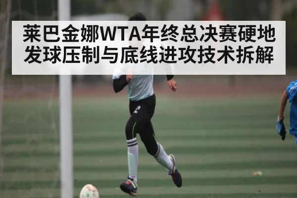 莱巴金娜WTA年终总决赛硬地发球压制与底线进攻技术拆解