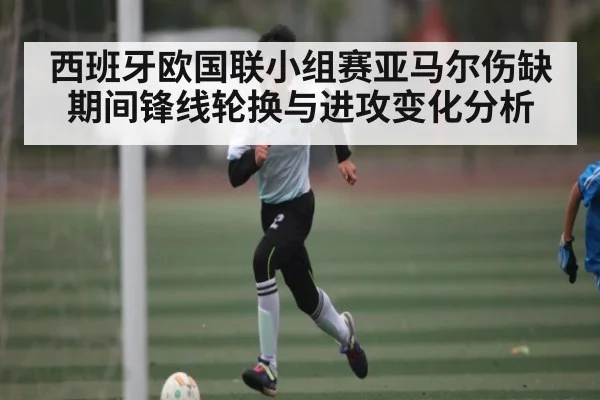 西班牙欧国联小组赛亚马尔伤缺期间锋线轮换与进攻变化分析