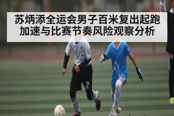 苏炳添全运会男子百米复出起跑加速与比赛节奏风险观察分析