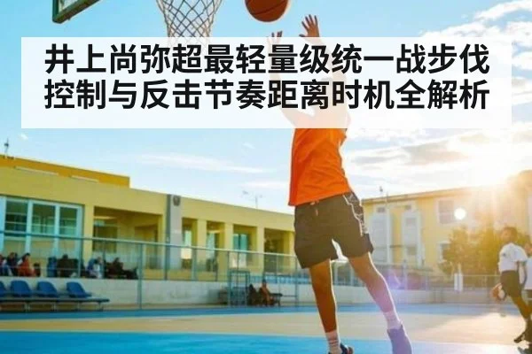 井上尚弥超最轻量级统一战步伐控制与反击节奏距离时机全解析