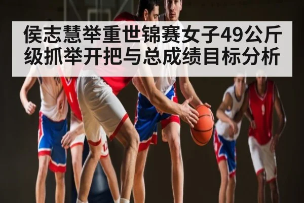 侯志慧举重世锦赛女子49公斤级抓举开把与总成绩目标分析